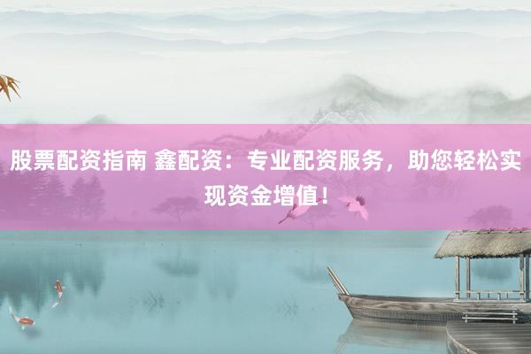 股票配资指南 鑫配资：专业配资服务，助您轻松实现资金增值！