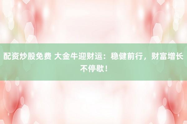 配资炒股免费 大金牛迎财运：稳健前行，财富增长不停歇！