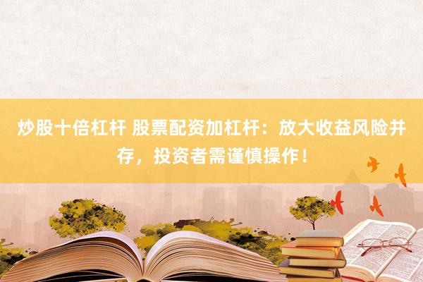 炒股十倍杠杆 股票配资加杠杆：放大收益风险并存，投资者需谨慎操作！