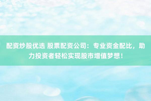 配资炒股优选 股票配资公司：专业资金配比，助力投资者轻松实现股市增值梦想！