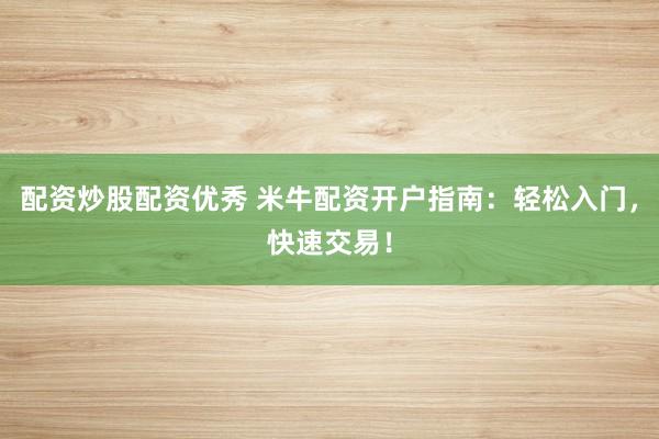 配资炒股配资优秀 米牛配资开户指南：轻松入门，快速交易！
