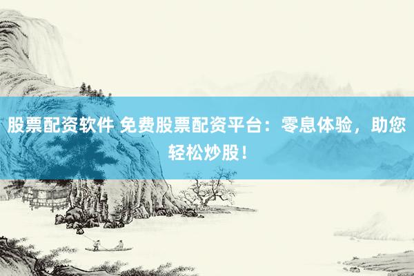 股票配资软件 免费股票配资平台：零息体验，助您轻松炒股！