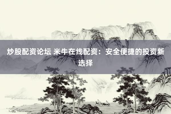 炒股配资论坛 米牛在线配资：安全便捷的投资新选择
