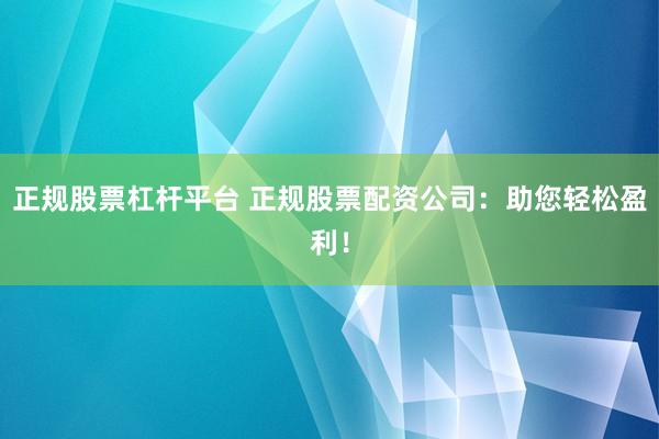 正规股票杠杆平台 正规股票配资公司：助您轻松盈利！