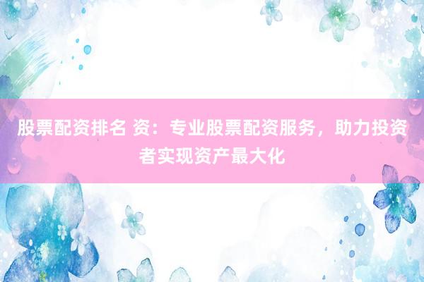 股票配资排名 资：专业股票配资服务，助力投资者实现资产最大化