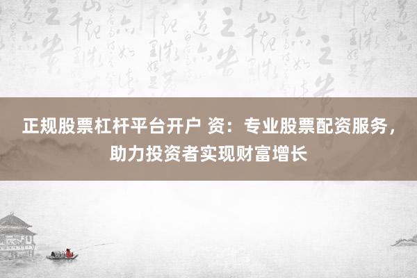 正规股票杠杆平台开户 资：专业股票配资服务，助力投资者实现财富增长