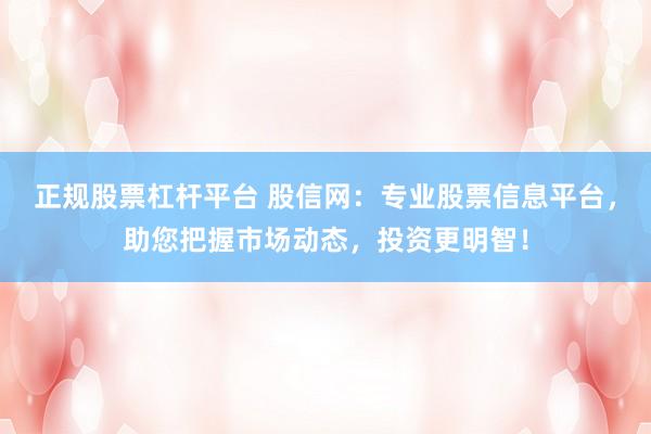正规股票杠杆平台 股信网：专业股票信息平台，助您把握市场动态，投资更明智！