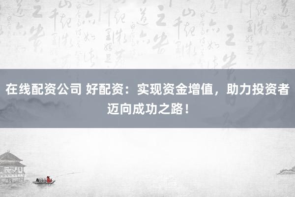 在线配资公司 好配资：实现资金增值，助力投资者迈向成功之路！
