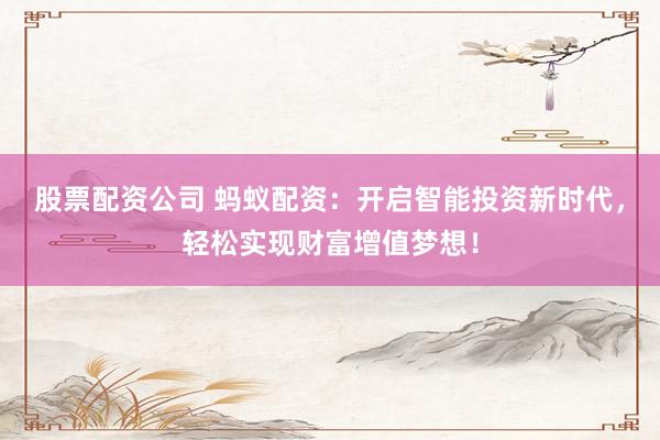 股票配资公司 蚂蚁配资：开启智能投资新时代，轻松实现财富增值梦想！