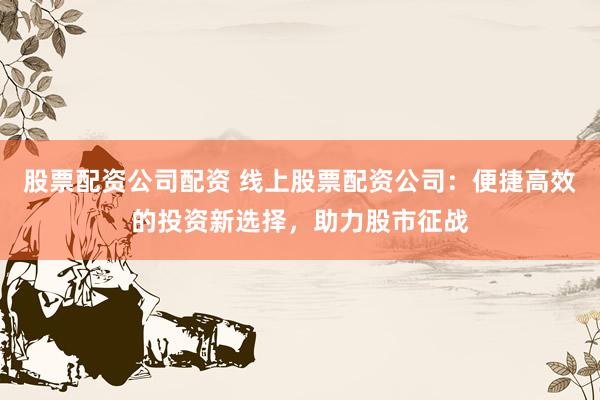 股票配资公司配资 线上股票配资公司：便捷高效的投资新选择，助力股市征战