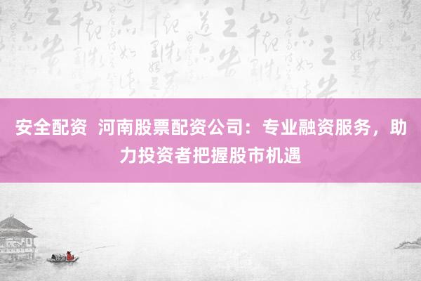 安全配资  河南股票配资公司：专业融资服务，助力投资者把握股市机遇