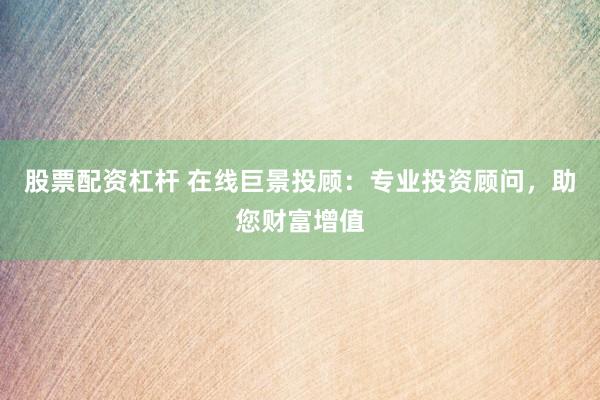 股票配资杠杆 在线巨景投顾：专业投资顾问，助您财富增值