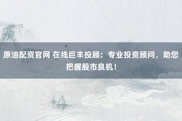 原油配资官网 在线巨丰投顾：专业投资顾问，助您把握股市良机！