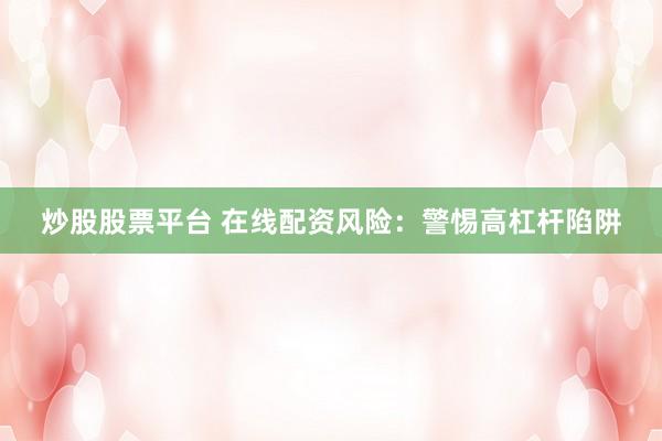 炒股股票平台 在线配资风险：警惕高杠杆陷阱