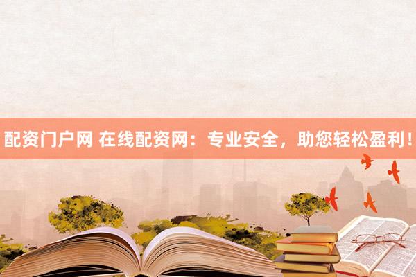 配资门户网 在线配资网：专业安全，助您轻松盈利！