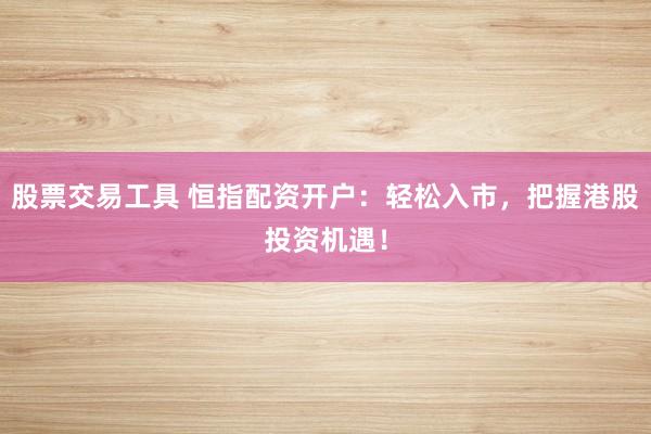 股票交易工具 恒指配资开户：轻松入市，把握港股投资机遇！