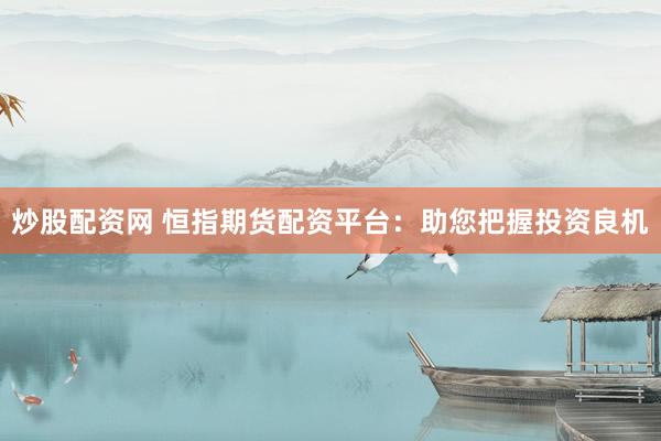 炒股配资网 恒指期货配资平台：助您把握投资良机