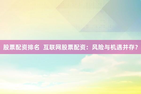 股票配资排名  互联网股票配资：风险与机遇并存？