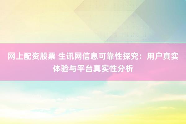 网上配资股票 生讯网信息可靠性探究：用户真实体验与平台真实性分析