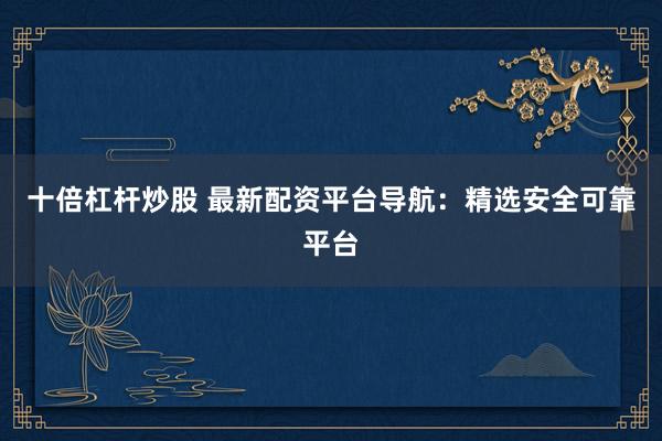 十倍杠杆炒股 最新配资平台导航：精选安全可靠平台