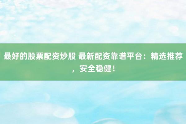 最好的股票配资炒股 最新配资靠谱平台：精选推荐，安全稳健！