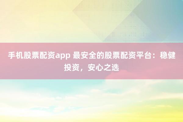 手机股票配资app 最安全的股票配资平台：稳健投资，安心之选