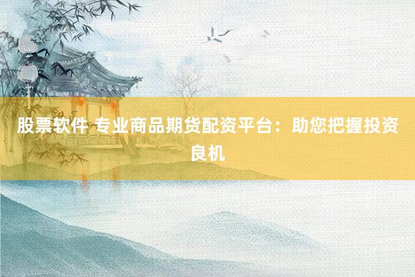 股票软件 专业商品期货配资平台：助您把握投资良机