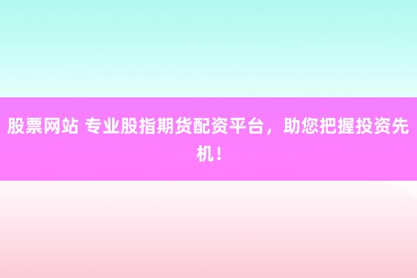 股票网站 专业股指期货配资平台，助您把握投资先机！