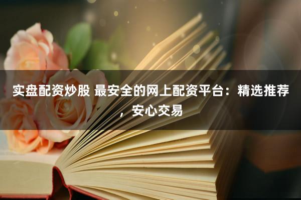 实盘配资炒股 最安全的网上配资平台：精选推荐，安心交易