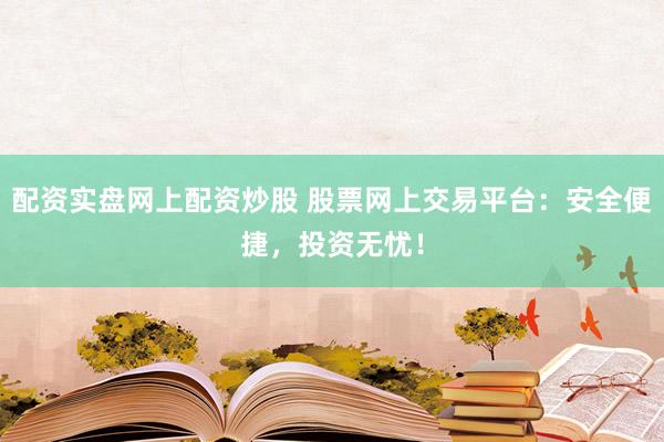 配资实盘网上配资炒股 股票网上交易平台：安全便捷，投资无忧！