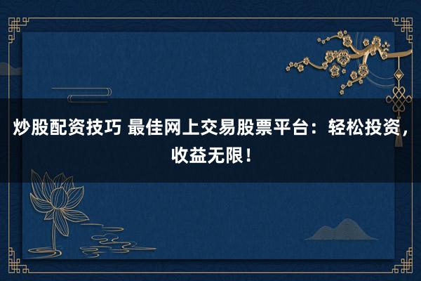 炒股配资技巧 最佳网上交易股票平台：轻松投资，收益无限！