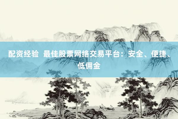 配资经验  最佳股票网络交易平台：安全、便捷、低佣金