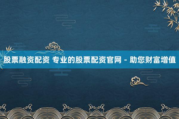 股票融资配资 专业的股票配资官网 - 助您财富增值