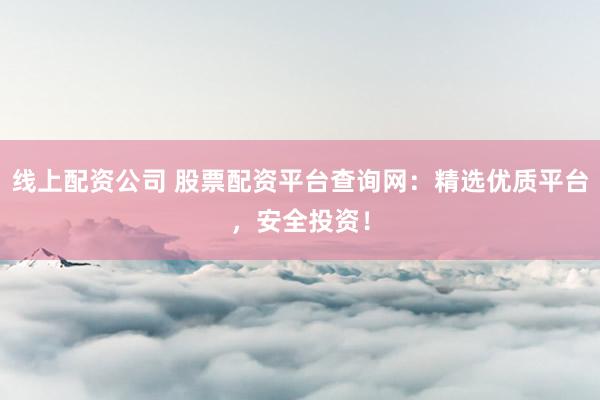 线上配资公司 股票配资平台查询网：精选优质平台，安全投资！