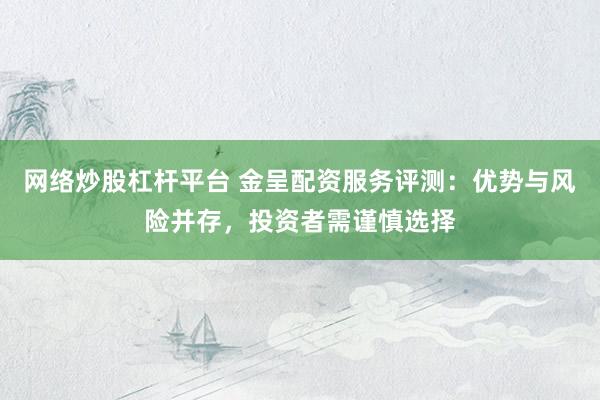 网络炒股杠杆平台 金呈配资服务评测：优势与风险并存，投资者需谨慎选择