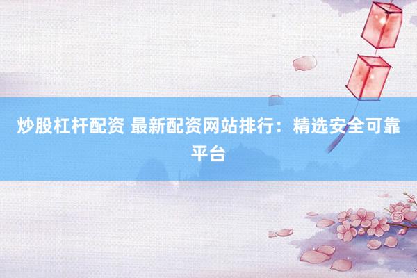 炒股杠杆配资 最新配资网站排行：精选安全可靠平台