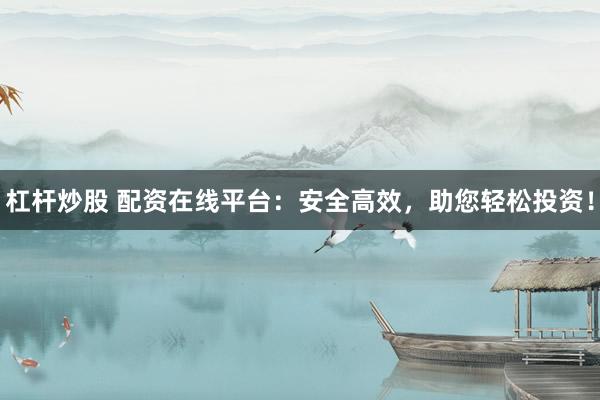 杠杆炒股 配资在线平台：安全高效，助您轻松投资！