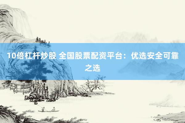 10倍杠杆炒股 全国股票配资平台：优选安全可靠之选