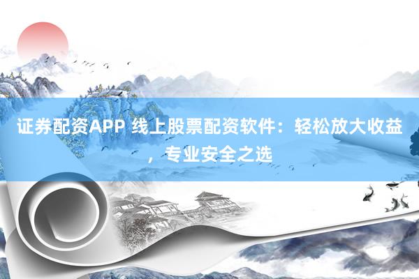 证券配资APP 线上股票配资软件：轻松放大收益，专业安全之选
