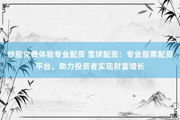 炒股免费体验专业配资 雪球配资：专业股票配资平台，助力投资者实现财富增长