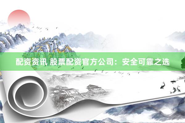 配资资讯 股票配资官方公司：安全可靠之选