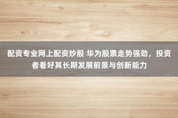 配资专业网上配资炒股 华为股票走势强劲，投资者看好其长期发展前景与创新能力