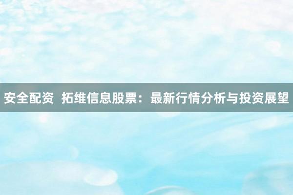 安全配资  拓维信息股票：最新行情分析与投资展望
