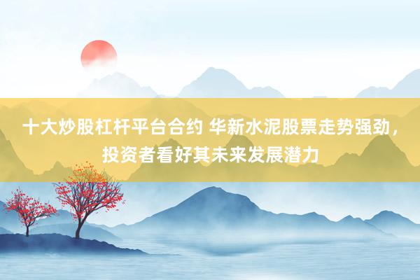十大炒股杠杆平台合约 华新水泥股票走势强劲，投资者看好其未来发展潜力