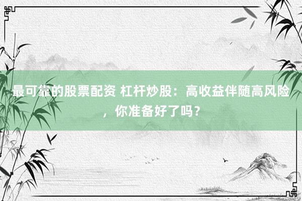最可靠的股票配资 杠杆炒股：高收益伴随高风险，你准备好了吗？