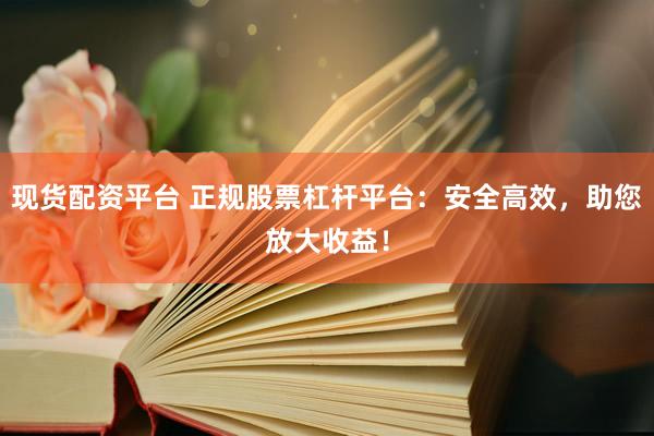 现货配资平台 正规股票杠杆平台：安全高效，助您放大收益！