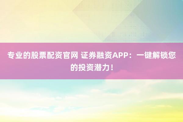 专业的股票配资官网 证券融资APP：一键解锁您的投资潜力！