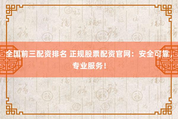 全国前三配资排名 正规股票配资官网：安全可靠，专业服务！