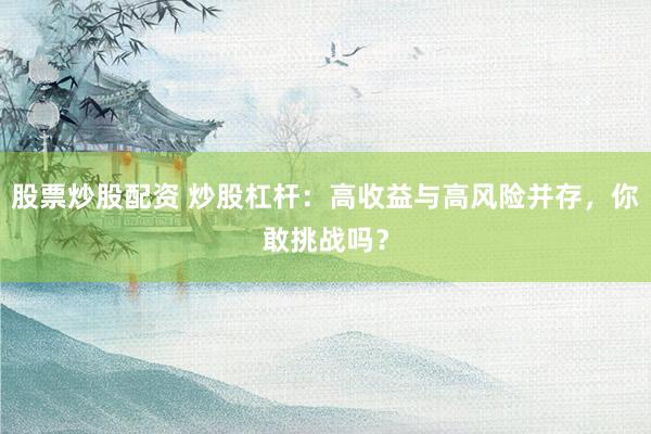 股票炒股配资 炒股杠杆：高收益与高风险并存，你敢挑战吗？