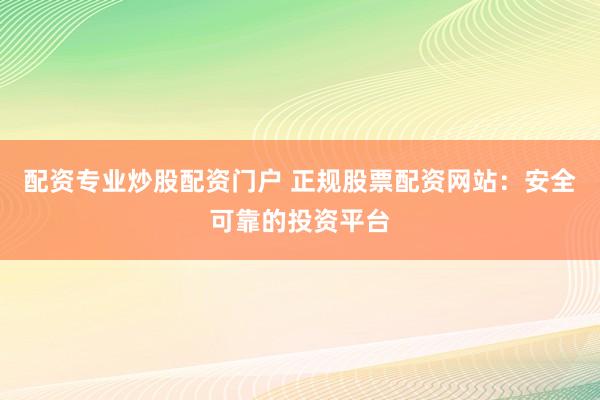 配资专业炒股配资门户 正规股票配资网站：安全可靠的投资平台